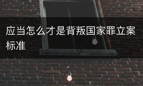 应当怎么才是背叛国家罪立案标准