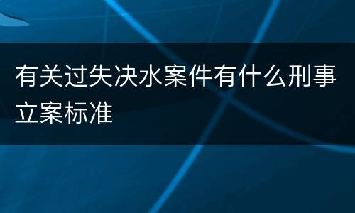 有关过失决水案件有什么刑事立案标准