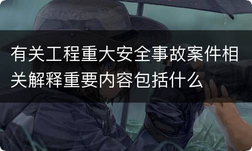 有关工程重大安全事故案件相关解释重要内容包括什么