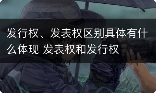 发行权、发表权区别具体有什么体现 发表权和发行权
