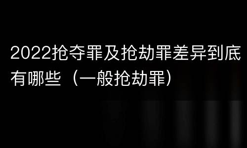 2022抢夺罪及抢劫罪差异到底有哪些（一般抢劫罪）