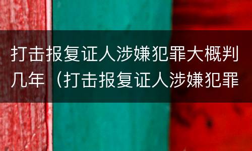打击报复证人涉嫌犯罪大概判几年（打击报复证人涉嫌犯罪大概判几年呢）