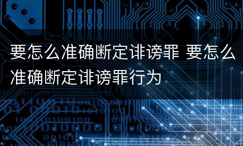 要怎么准确断定诽谤罪 要怎么准确断定诽谤罪行为