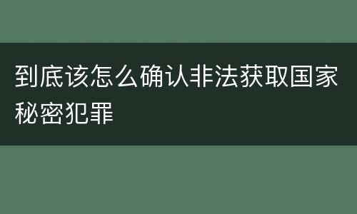 到底该怎么确认非法获取国家秘密犯罪