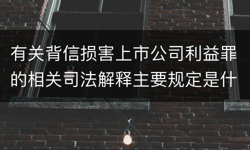 有关背信损害上市公司利益罪的相关司法解释主要规定是什么