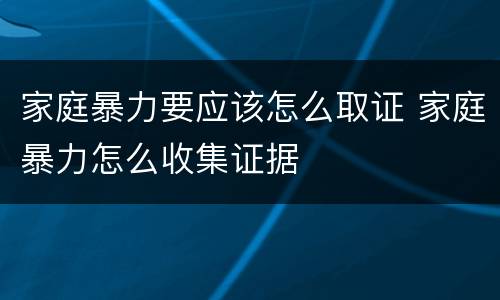家庭暴力要应该怎么取证 家庭暴力怎么收集证据