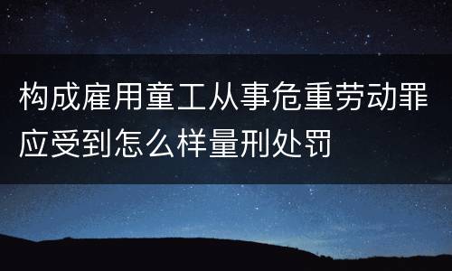 构成雇用童工从事危重劳动罪应受到怎么样量刑处罚