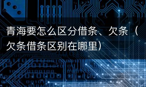青海要怎么区分借条、欠条（欠条借条区别在哪里）