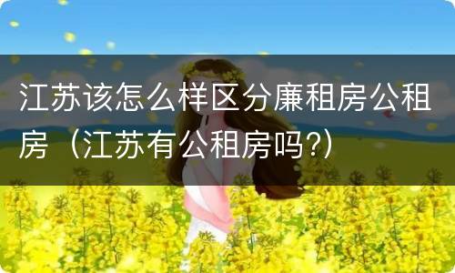 江苏该怎么样区分廉租房公租房（江苏有公租房吗?）