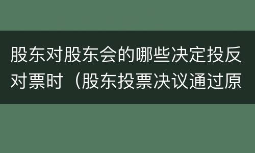 股东对股东会的哪些决定投反对票时（股东投票决议通过原则）