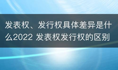 发表权、发行权具体差异是什么2022 发表权发行权的区别