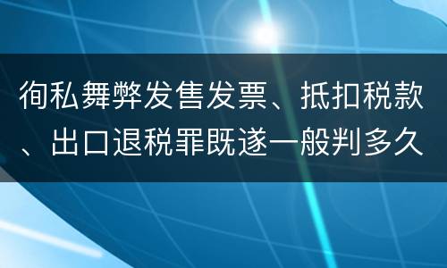 徇私舞弊发售发票、抵扣税款、出口退税罪既遂一般判多久
