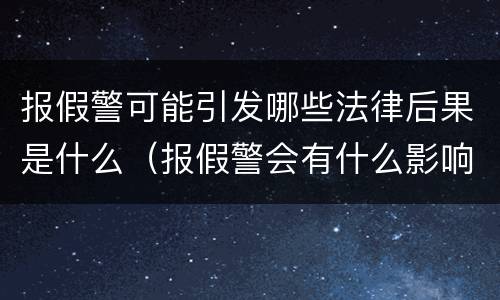 报假警可能引发哪些法律后果是什么（报假警会有什么影响）