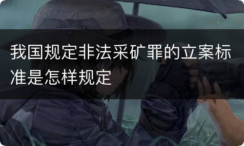 我国规定非法采矿罪的立案标准是怎样规定