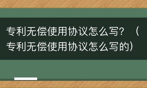 专利无偿使用协议怎么写？（专利无偿使用协议怎么写的）