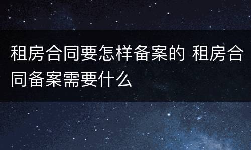 租房合同要怎样备案的 租房合同备案需要什么