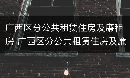 广西区分公共租赁住房及廉租房 广西区分公共租赁住房及廉租房的标准