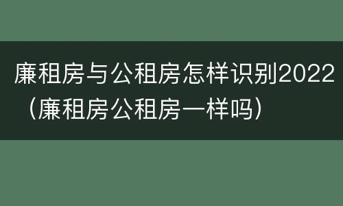 廉租房与公租房怎样识别2022（廉租房公租房一样吗）