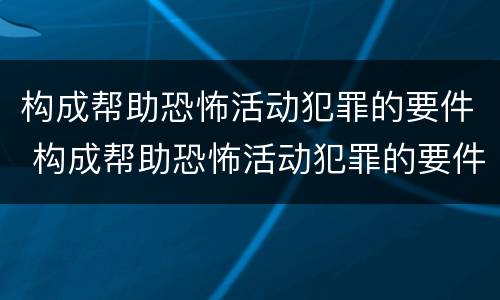 构成帮助恐怖活动犯罪的要件 构成帮助恐怖活动犯罪的要件有哪些