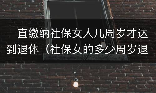 一直缴纳社保女人几周岁才达到退休（社保女的多少周岁退休）