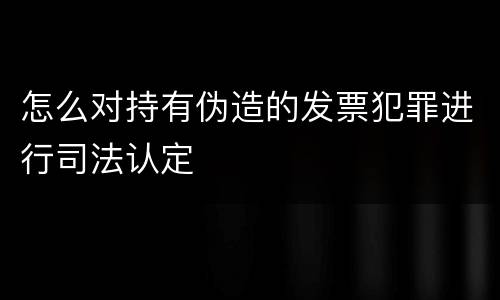 怎么对持有伪造的发票犯罪进行司法认定