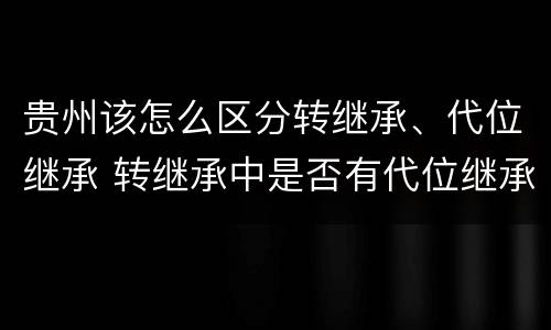 贵州该怎么区分转继承、代位继承 转继承中是否有代位继承