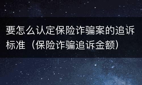 要怎么认定保险诈骗案的追诉标准（保险诈骗追诉金额）