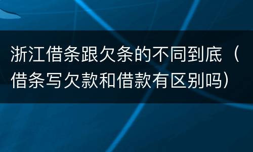 浙江借条跟欠条的不同到底（借条写欠款和借款有区别吗）