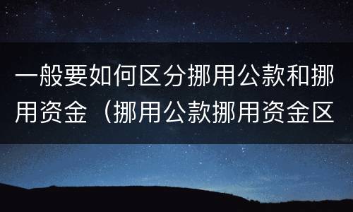一般要如何区分挪用公款和挪用资金（挪用公款挪用资金区别）