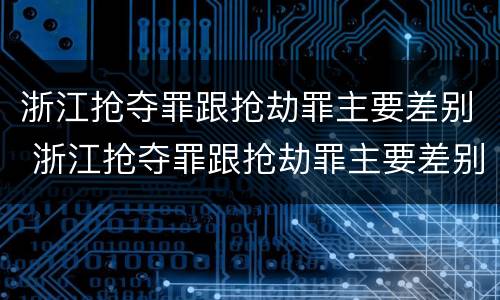 浙江抢夺罪跟抢劫罪主要差别 浙江抢夺罪跟抢劫罪主要差别是
