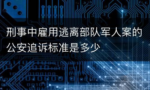 刑事中雇用逃离部队军人案的公安追诉标准是多少
