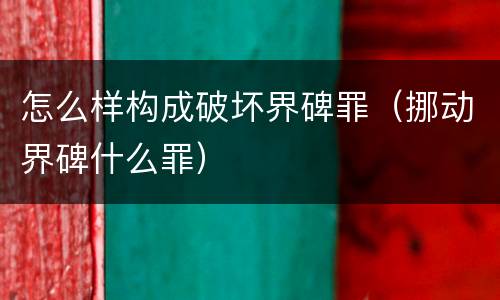 怎么样构成破坏界碑罪（挪动界碑什么罪）
