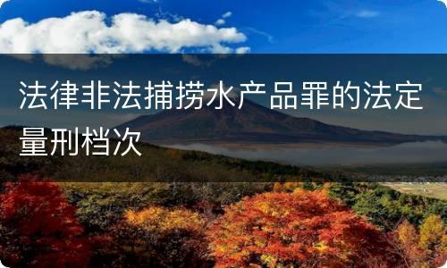 法律非法捕捞水产品罪的法定量刑档次