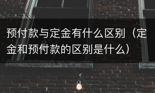 预付款与定金有什么区别（定金和预付款的区别是什么）