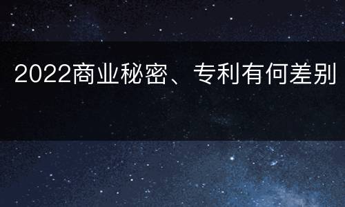 2022商业秘密、专利有何差别