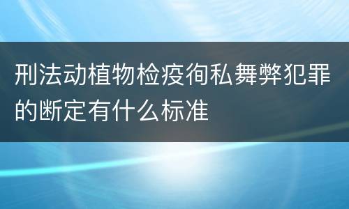 刑法动植物检疫徇私舞弊犯罪的断定有什么标准