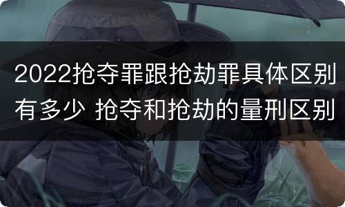 2022抢夺罪跟抢劫罪具体区别有多少 抢夺和抢劫的量刑区别