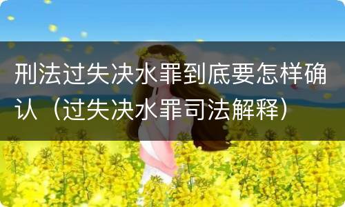 刑法过失决水罪到底要怎样确认（过失决水罪司法解释）
