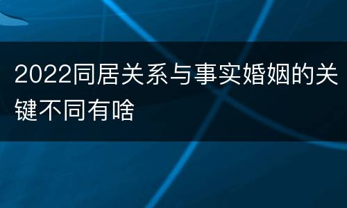 2022同居关系与事实婚姻的关键不同有啥