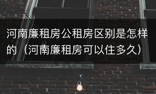 河南廉租房公租房区别是怎样的（河南廉租房可以住多久）
