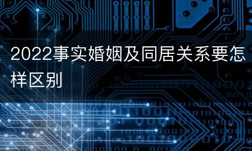 2022事实婚姻及同居关系要怎样区别