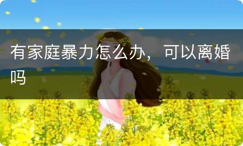 有家庭暴力怎么办，可以离婚吗