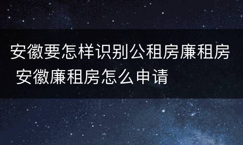 安徽要怎样识别公租房廉租房 安徽廉租房怎么申请