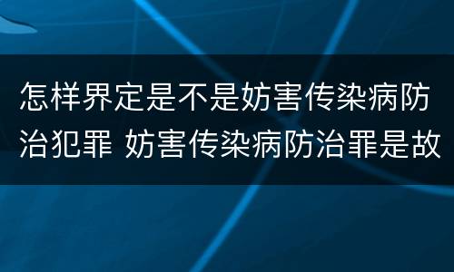 怎样界定是不是妨害传染病防治犯罪 妨害传染病防治罪是故意犯罪吗
