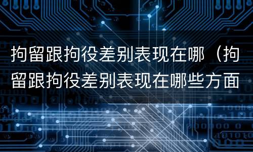 拘留跟拘役差别表现在哪（拘留跟拘役差别表现在哪些方面）