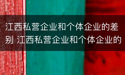 江西私营企业和个体企业的差别 江西私营企业和个体企业的差别在哪