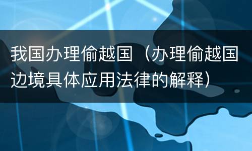 我国办理偷越国（办理偷越国边境具体应用法律的解释）