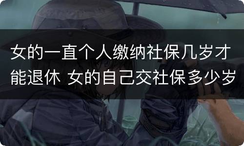 女的一直个人缴纳社保几岁才能退休 女的自己交社保多少岁可以领退休金