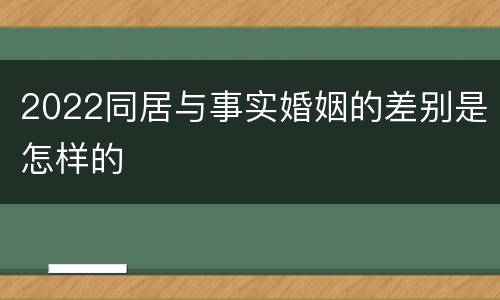 2022同居与事实婚姻的差别是怎样的
