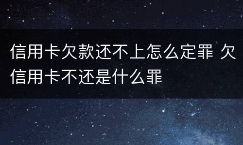 信用卡欠款还不上怎么定罪 欠信用卡不还是什么罪